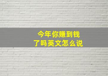 今年你赚到钱了吗英文怎么说