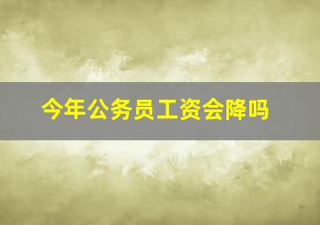 今年公务员工资会降吗