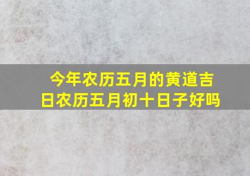 今年农历五月的黄道吉日农历五月初十日子好吗