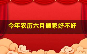 今年农历六月搬家好不好