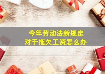 今年劳动法新规定对于拖欠工资怎么办