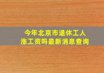 今年北京市退休工人涨工资吗最新消息查询