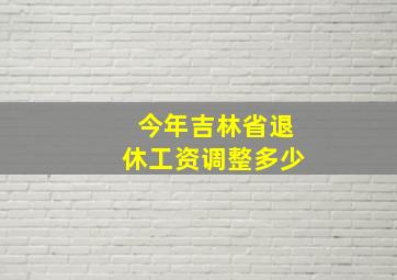 今年吉林省退休工资调整多少