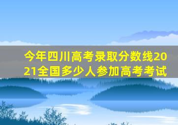 今年四川高考录取分数线2021全国多少人参加高考考试