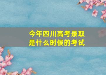 今年四川高考录取是什么时候的考试