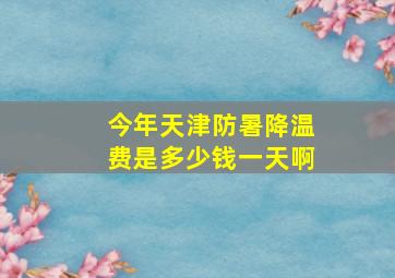 今年天津防暑降温费是多少钱一天啊