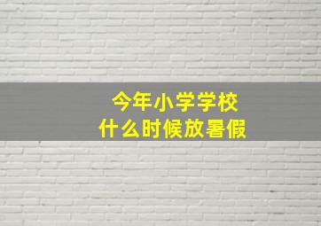 今年小学学校什么时候放暑假