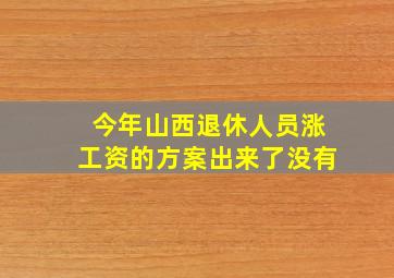 今年山西退休人员涨工资的方案出来了没有