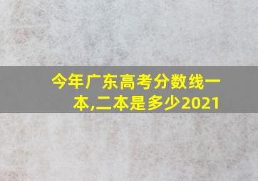 今年广东高考分数线一本,二本是多少2021