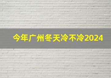 今年广州冬天冷不冷2024