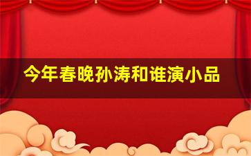 今年春晚孙涛和谁演小品