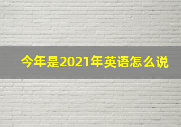 今年是2021年英语怎么说