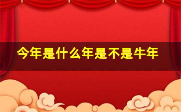 今年是什么年是不是牛年