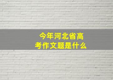 今年河北省高考作文题是什么