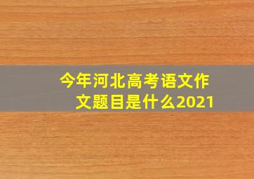 今年河北高考语文作文题目是什么2021