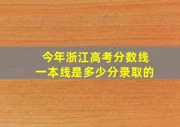 今年浙江高考分数线一本线是多少分录取的