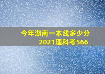 今年湖南一本线多少分2021理科考566