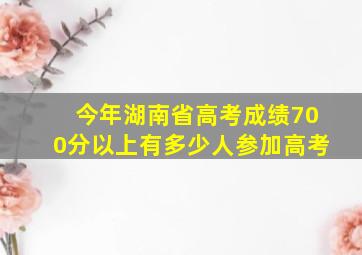 今年湖南省高考成绩700分以上有多少人参加高考