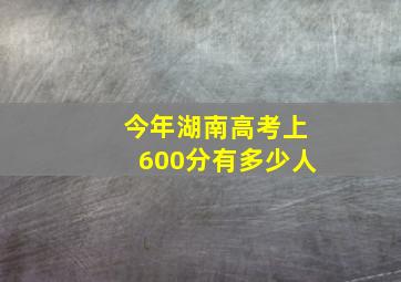 今年湖南高考上600分有多少人