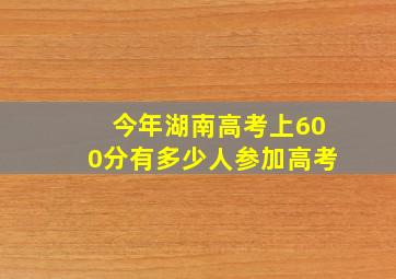 今年湖南高考上600分有多少人参加高考