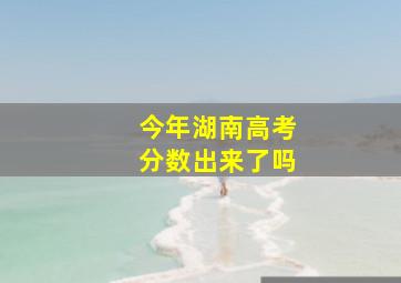 今年湖南高考分数出来了吗