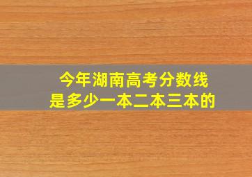 今年湖南高考分数线是多少一本二本三本的