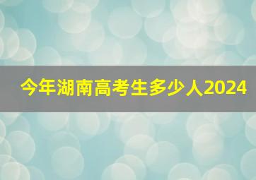 今年湖南高考生多少人2024