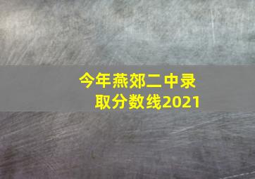 今年燕郊二中录取分数线2021