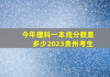 今年理科一本线分数是多少2023贵州考生