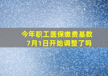 今年职工医保缴费基数7月1日开始调整了吗