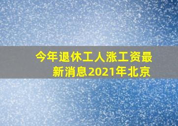 今年退休工人涨工资最新消息2021年北京