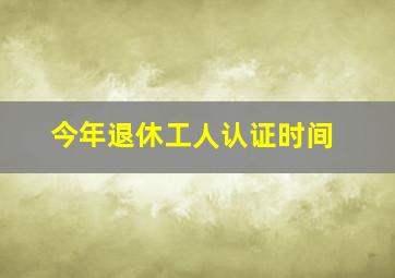 今年退休工人认证时间