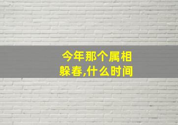 今年那个属相躲春,什么时间