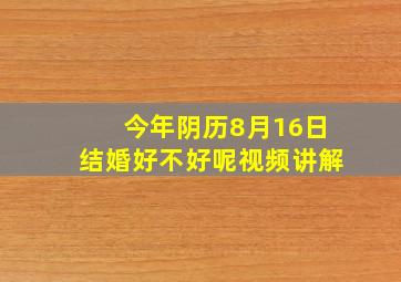 今年阴历8月16日结婚好不好呢视频讲解