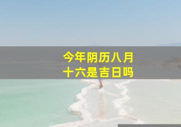 今年阴历八月十六是吉日吗