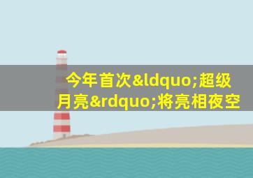 今年首次“超级月亮”将亮相夜空