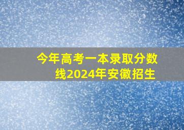 今年高考一本录取分数线2024年安徽招生