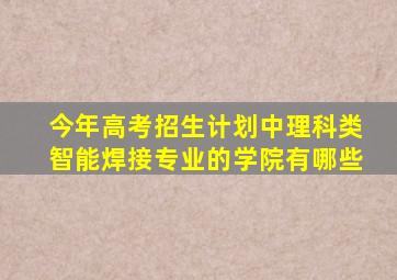 今年高考招生计划中理科类智能焊接专业的学院有哪些