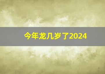 今年龙几岁了2024