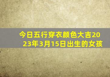 今日五行穿衣颜色大吉2023年3月15日出生的女孩