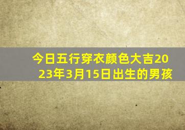 今日五行穿衣颜色大吉2023年3月15日出生的男孩