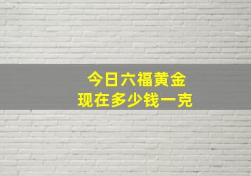 今日六福黄金现在多少钱一克