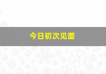 今日初次见面