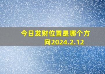 今日发财位置是哪个方向2024.2.12