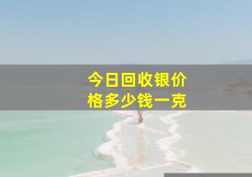 今日回收银价格多少钱一克