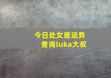 今日处女座运势查询luka大叔