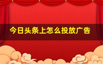 今日头条上怎么投放广告