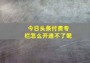 今日头条付费专栏怎么开通不了呢