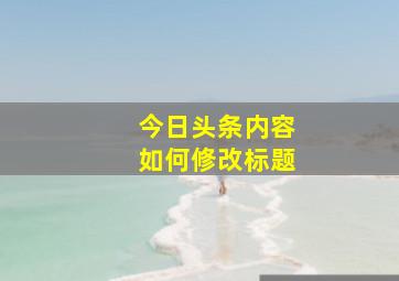 今日头条内容如何修改标题