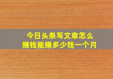 今日头条写文章怎么赚钱能赚多少钱一个月